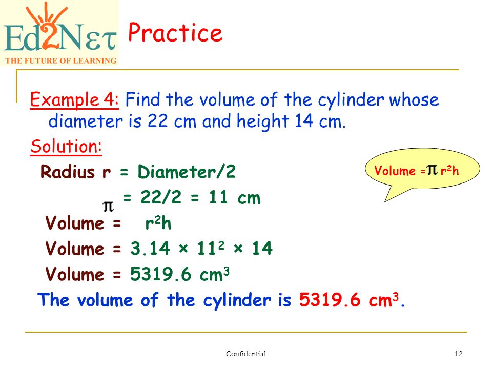 Confidential 12 Practice Example 4: Find the volume of the cylinder whose diameter is 22 cm and height 14 cm.