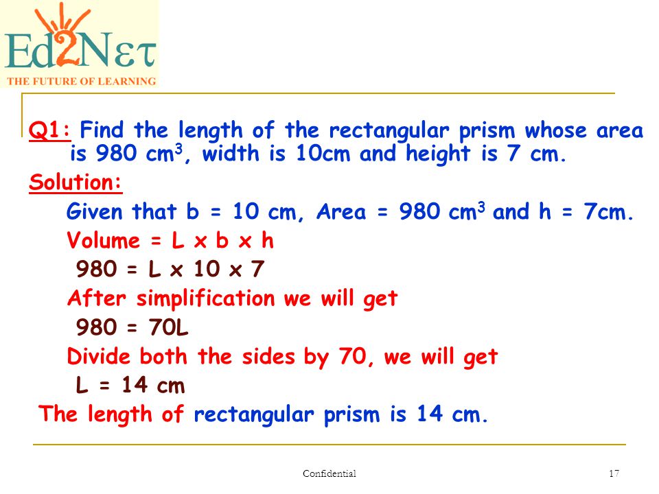 Confidential 17 Q1: Find the length of the rectangular prism whose area is 980 cm 3, width is 10cm and height is 7 cm.