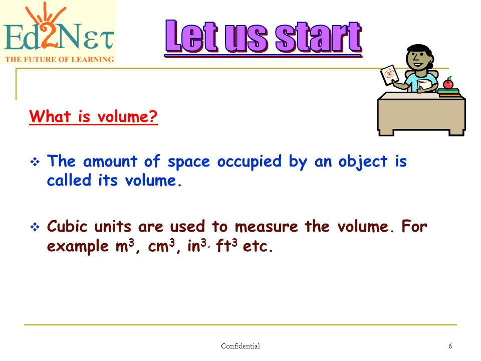 Confidential 6 What is volume.  The amount of space occupied by an object is called its volume.