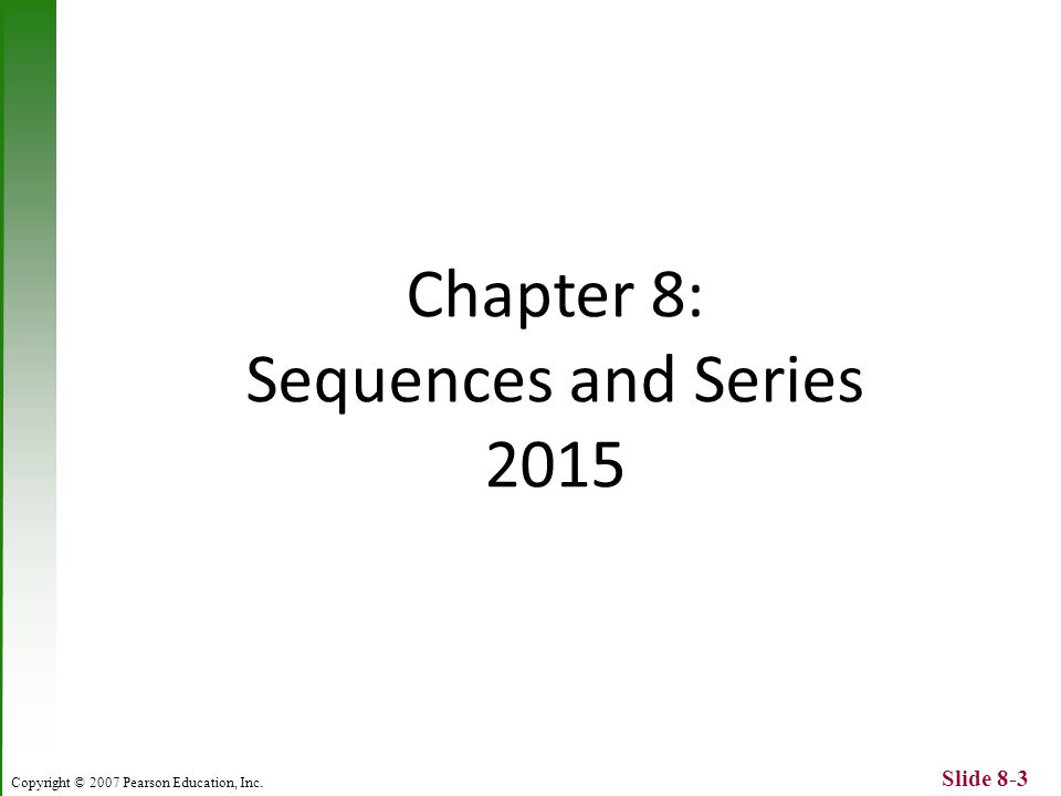 Copyright © 2007 Pearson Education, Inc. Slide 8-3 Chapter 8: Sequences and Series 2015