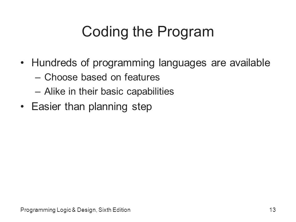 Coding the Program Hundreds of programming languages are available –Choose based on features –Alike in their basic capabilities Easier than planning step Programming Logic & Design, Sixth Edition13