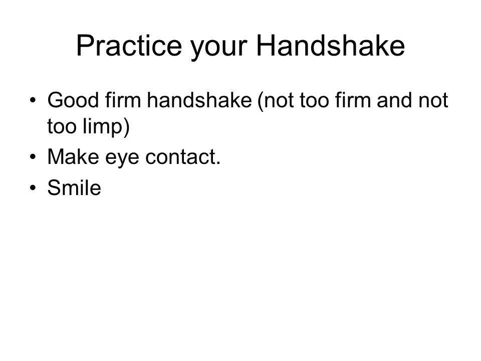 Practice your Handshake Good firm handshake (not too firm and not too limp) Make eye contact. Smile