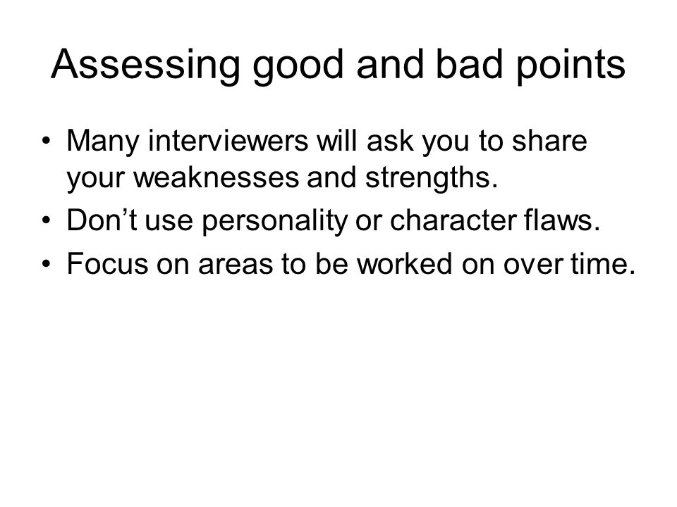 Assessing good and bad points Many interviewers will ask you to share your weaknesses and strengths.
