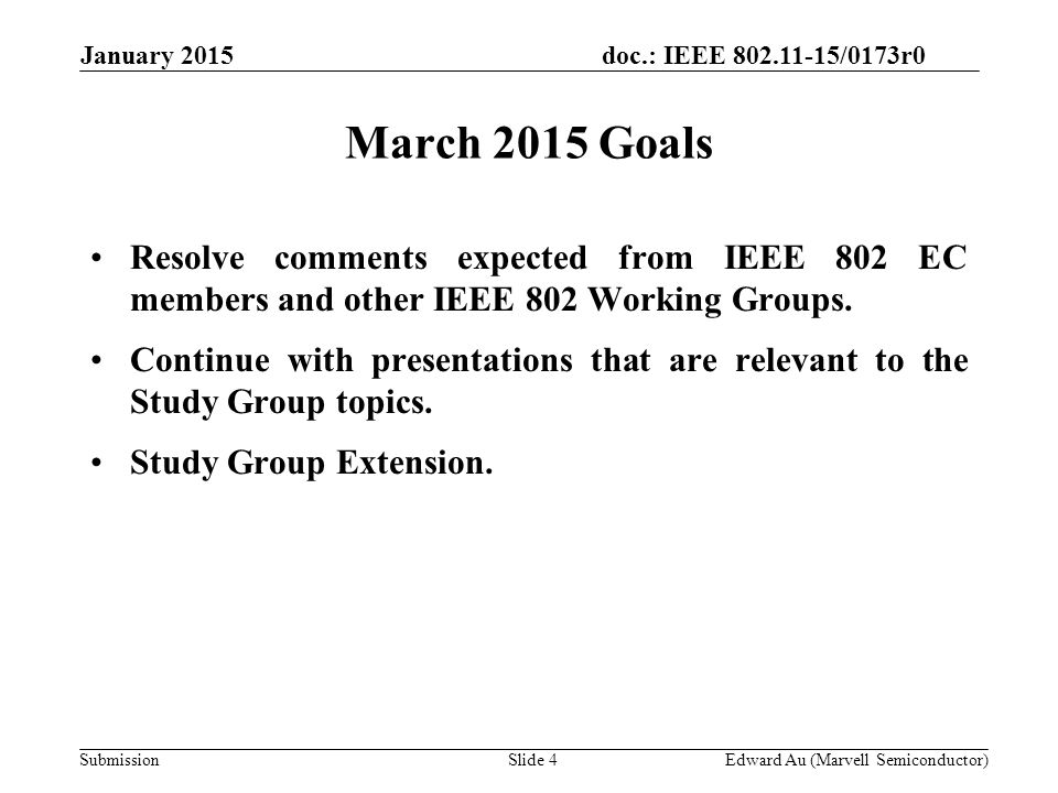 doc.: IEEE /0173r0 SubmissionSlide 4 March 2015 Goals Edward Au (Marvell Semiconductor) Resolve comments expected from IEEE 802 EC members and other IEEE 802 Working Groups.