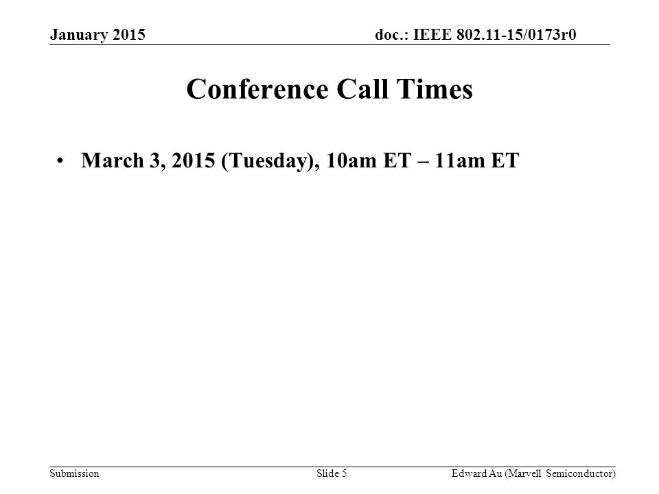doc.: IEEE /0173r0 SubmissionSlide 5 Conference Call Times March 3, 2015 (Tuesday), 10am ET – 11am ET Edward Au (Marvell Semiconductor) January 2015