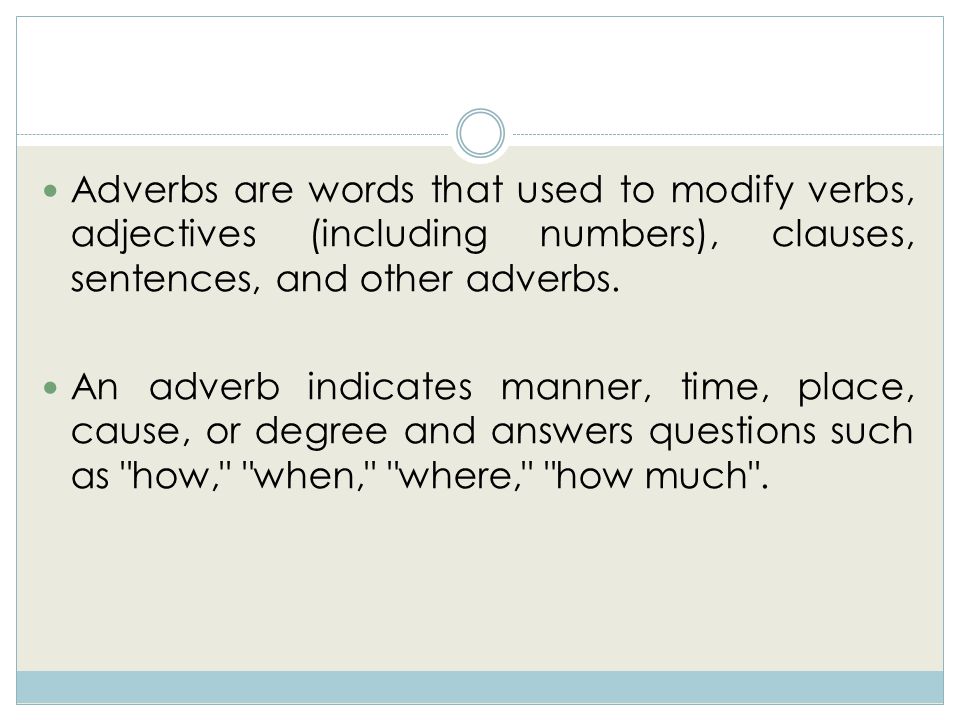 Adverbs are words that used to modify verbs, adjectives (including numbers), clauses, sentences, and other adverbs.