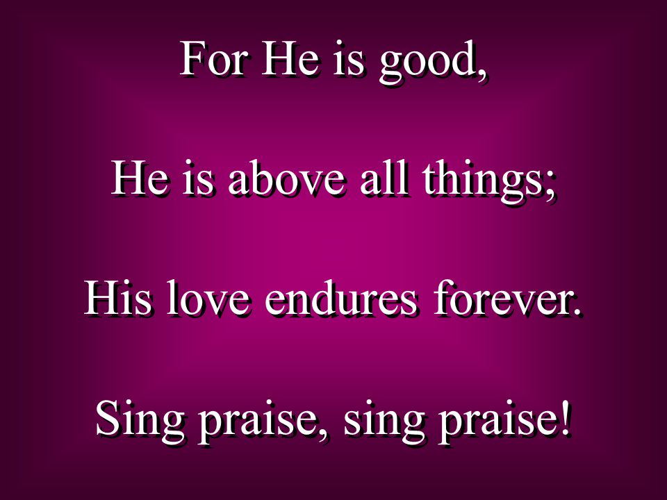 For He is good, He is above all things; His love endures forever.
