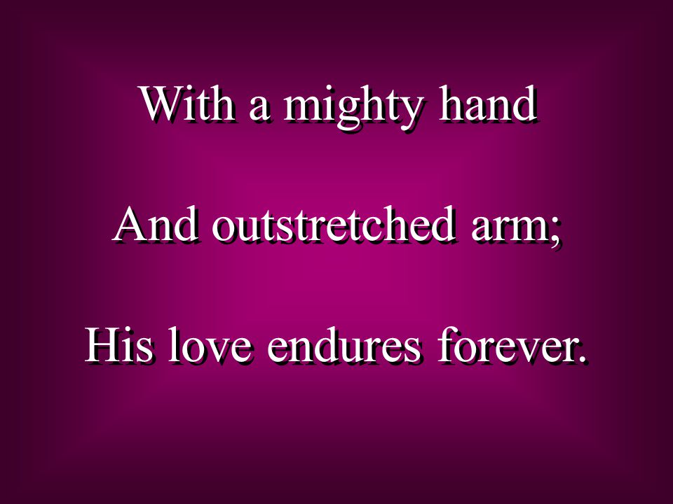 With a mighty hand And outstretched arm; His love endures forever.