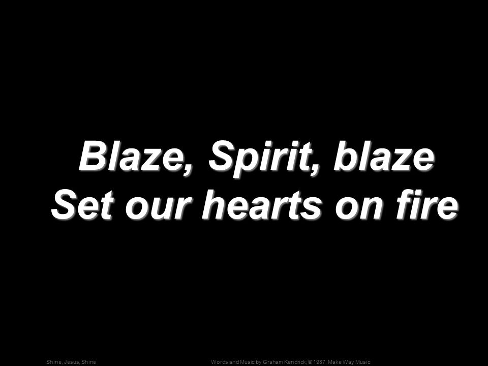 Words and Music by Graham Kendrick; © 1987, Make Way MusicShine, Jesus, Shine Blaze, Spirit, blaze Set our hearts on fire Blaze, Spirit, blaze Set our hearts on fire