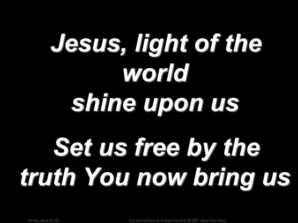 Words and Music by Graham Kendrick; © 1987, Make Way MusicShine, Jesus, Shine Jesus, light of the world shine upon us Jesus, light of the world shine upon us Set us free by the truth You now bring us Set us free by the truth You now bring us