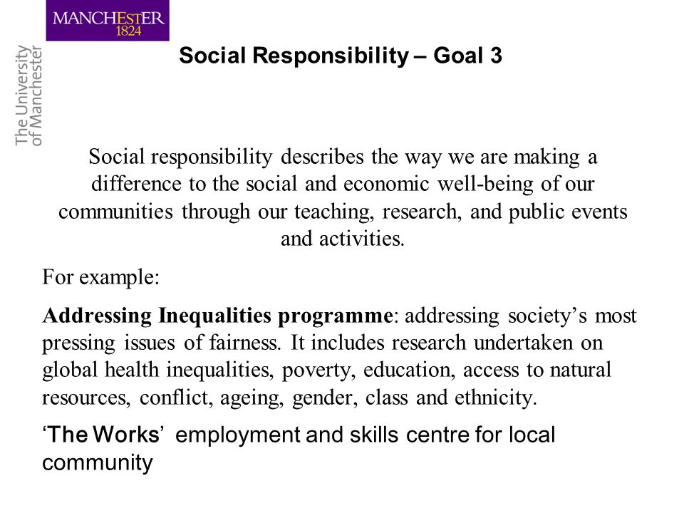 Social Responsibility – Goal 3 Social responsibility describes the way we are making a difference to the social and economic well-being of our communities through our teaching, research, and public events and activities.