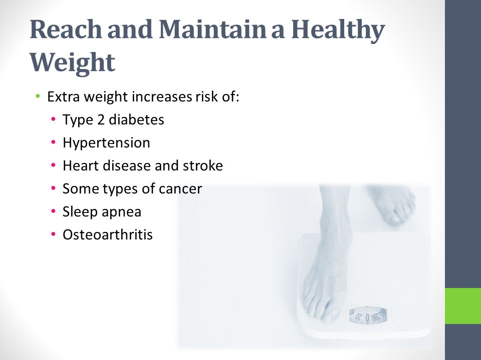 Reach and Maintain a Healthy Weight Extra weight increases risk of: Type 2 diabetes Hypertension Heart disease and stroke Some types of cancer Sleep apnea Osteoarthritis
