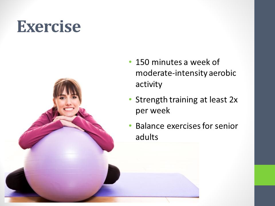 Exercise 150 minutes a week of moderate-intensity aerobic activity Strength training at least 2x per week Balance exercises for senior adults