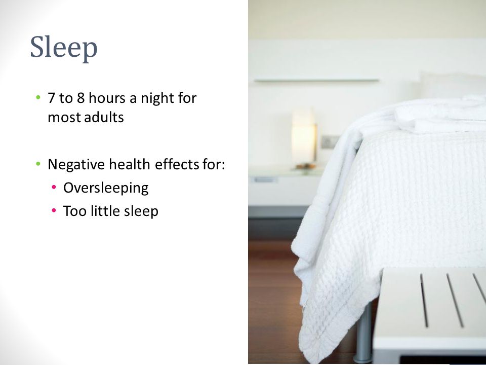 Sleep 7 to 8 hours a night for most adults Negative health effects for: Oversleeping Too little sleep