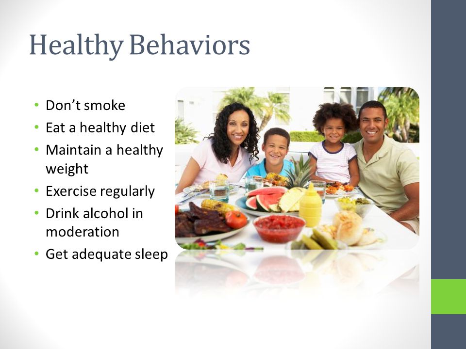 Healthy Behaviors Don’t smoke Eat a healthy diet Maintain a healthy weight Exercise regularly Drink alcohol in moderation Get adequate sleep