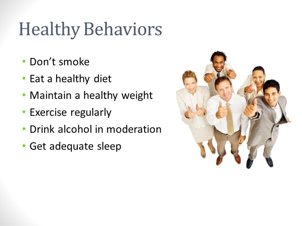 Healthy Behaviors Don’t smoke Eat a healthy diet Maintain a healthy weight Exercise regularly Drink alcohol in moderation Get adequate sleep