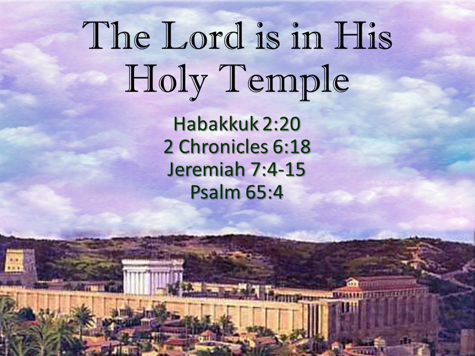 The Lord is in His Holy Temple Habakkuk 2:20 2 Chronicles 6:18 Jeremiah 7:4-15 Psalm 65:4