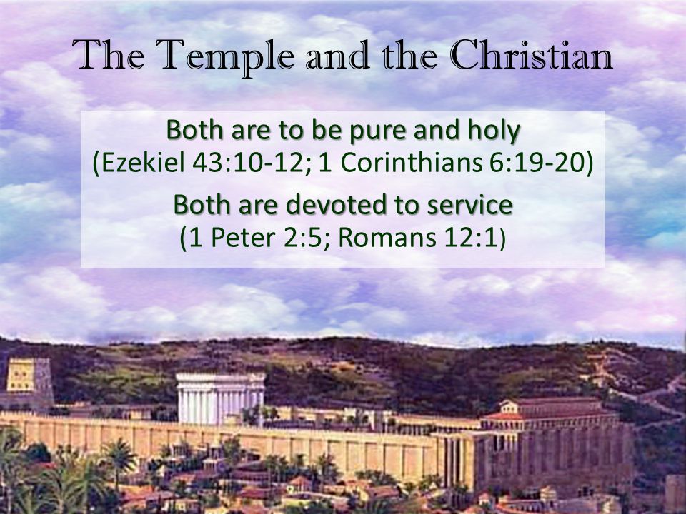 The Temple and the Christian Both are to be pure and holy Both are to be pure and holy (Ezekiel 43:10-12; 1 Corinthians 6:19-20) Both are devoted to service Both are devoted to service (1 Peter 2:5; Romans 12:1 )