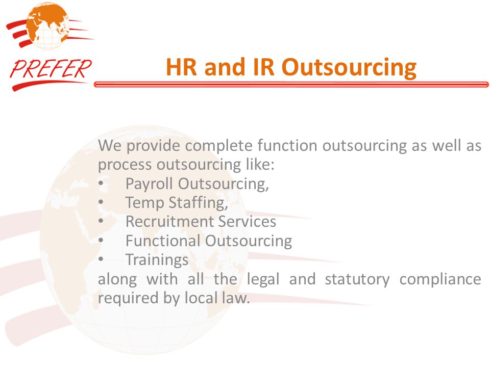 HR and IR Outsourcing We provide complete function outsourcing as well as process outsourcing like: Payroll Outsourcing, Temp Staffing, Recruitment Services Functional Outsourcing Trainings along with all the legal and statutory compliance required by local law.