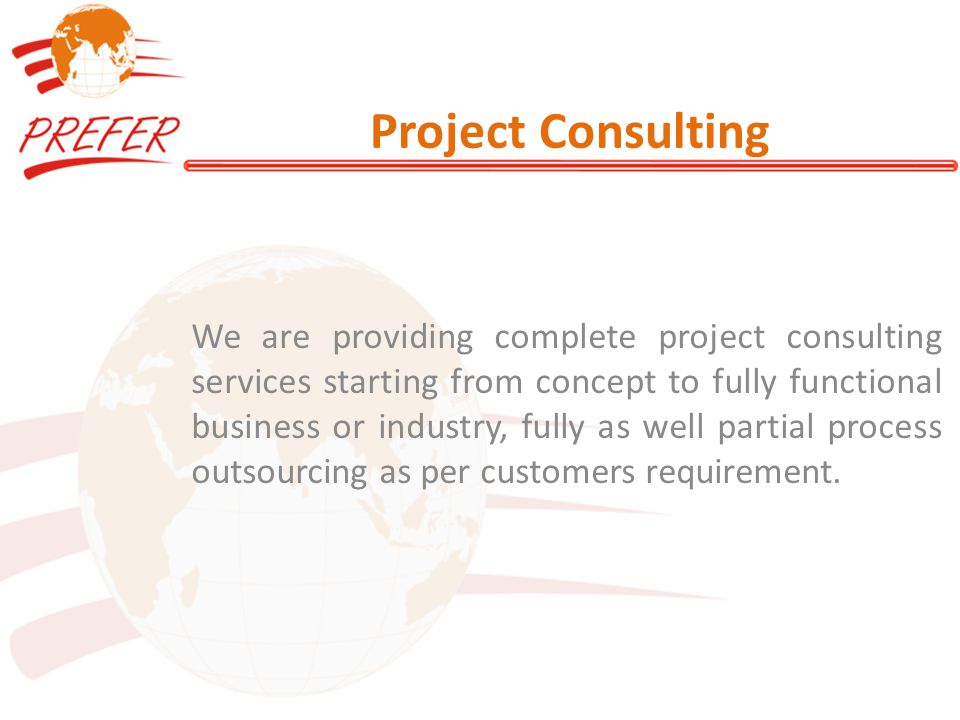 Project Consulting We are providing complete project consulting services starting from concept to fully functional business or industry, fully as well partial process outsourcing as per customers requirement.