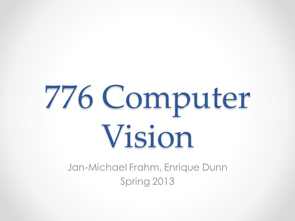 776 Computer Vision Jan-Michael Frahm, Enrique Dunn Spring 2013