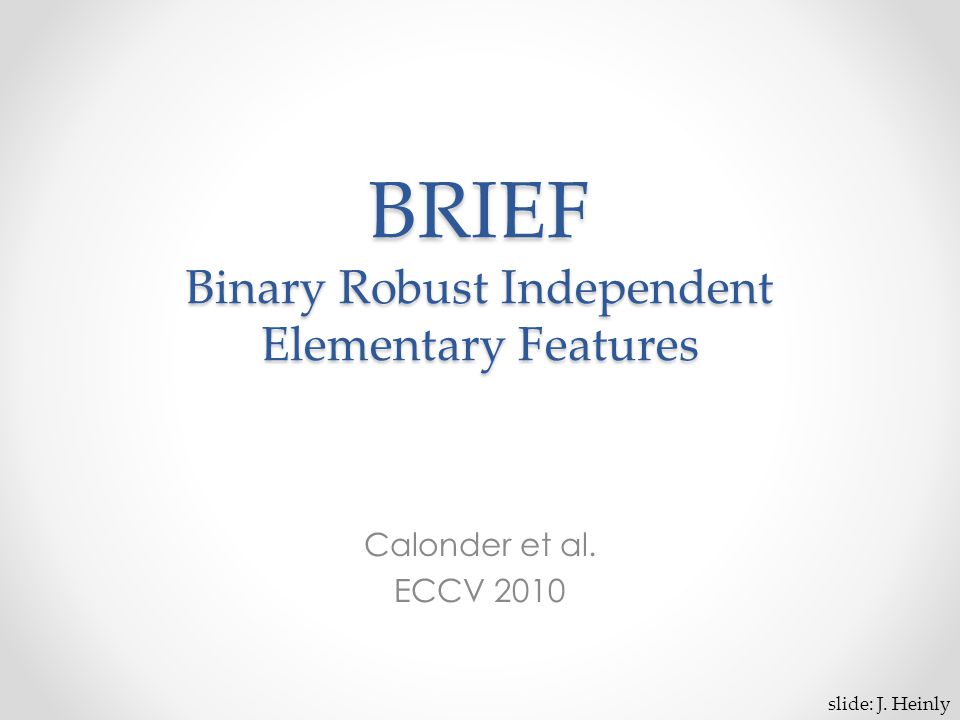 BRIEF Binary Robust Independent Elementary Features Calonder et al. ECCV 2010 slide: J. Heinly