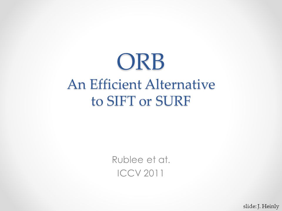 ORB An Efficient Alternative to SIFT or SURF Rublee et at. ICCV 2011 slide: J. Heinly
