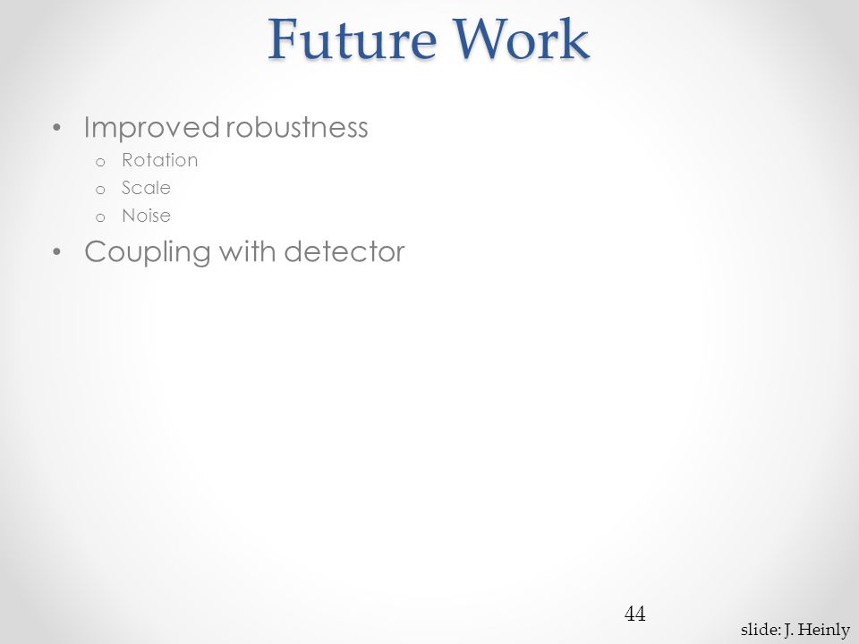 Future Work Improved robustness o Rotation o Scale o Noise Coupling with detector 44 slide: J.