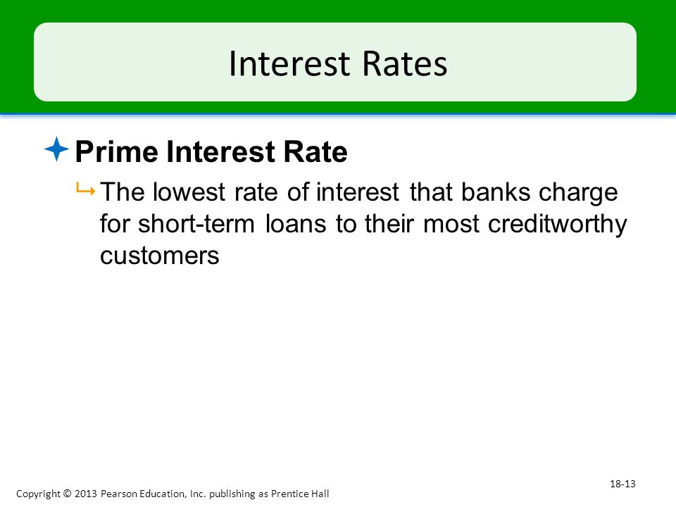 Interest Rates  Prime Interest Rate  The lowest rate of interest that banks charge for short-term loans to their most creditworthy customers Copyright © 2013 Pearson Education, Inc.
