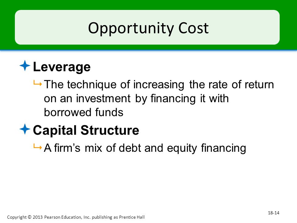 Opportunity Cost  Leverage  The technique of increasing the rate of return on an investment by financing it with borrowed funds  Capital Structure  A firm’s mix of debt and equity financing Copyright © 2013 Pearson Education, Inc.