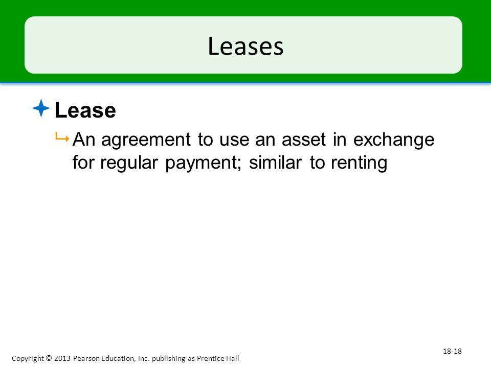 Leases  Lease  An agreement to use an asset in exchange for regular payment; similar to renting Copyright © 2013 Pearson Education, Inc.