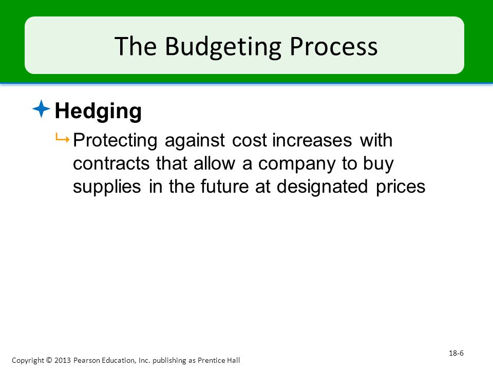 The Budgeting Process  Hedging  Protecting against cost increases with contracts that allow a company to buy supplies in the future at designated prices Copyright © 2013 Pearson Education, Inc.