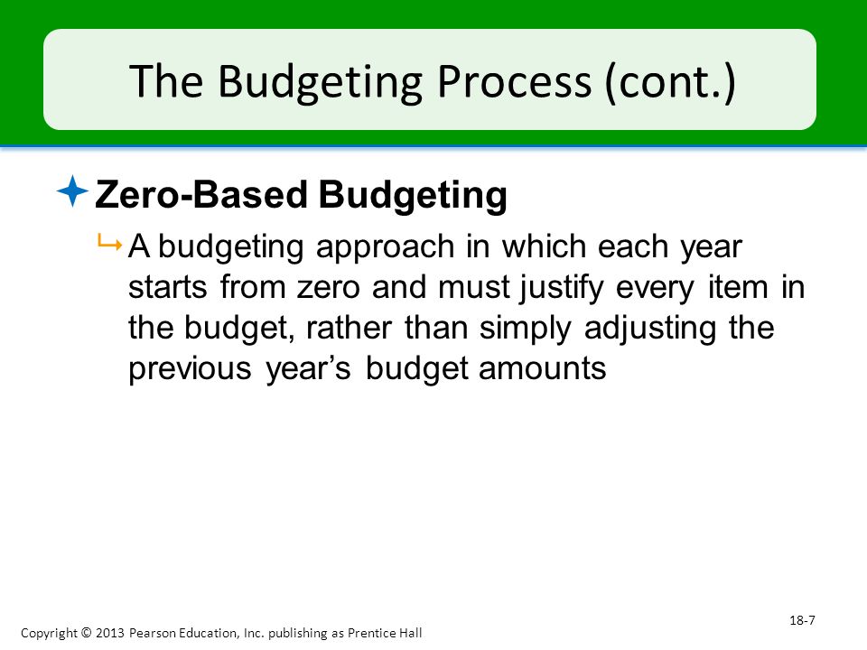 The Budgeting Process (cont.)  Zero-Based Budgeting  A budgeting approach in which each year starts from zero and must justify every item in the budget, rather than simply adjusting the previous year’s budget amounts Copyright © 2013 Pearson Education, Inc.