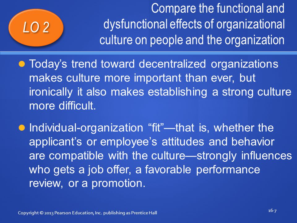 Compare the functional and dysfunctional effects of organizational culture on people and the organization Copyright © 2013 Pearson Education, Inc.