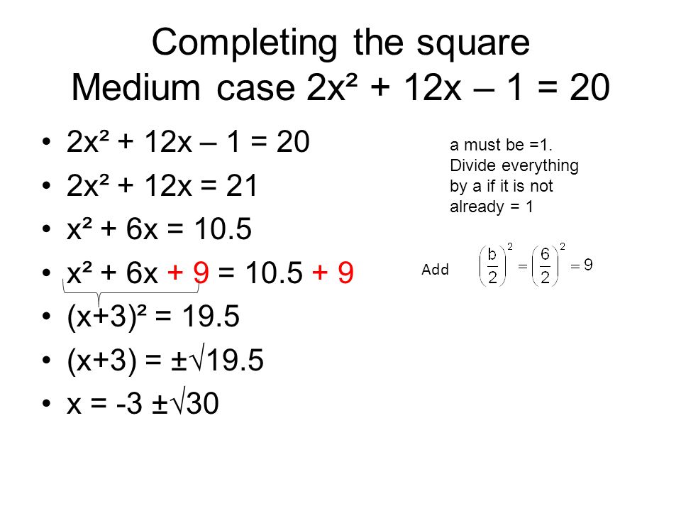 Completing the square Medium case 2x² + 12x – 1 = 20 2x² + 12x – 1 = 20 2x² + 12x = 21 x² + 6x = 10.5 x² + 6x + 9 = (x+3)² = 19.5 (x+3) = ±√19.5 x = -3 ±√30 Add a must be =1.