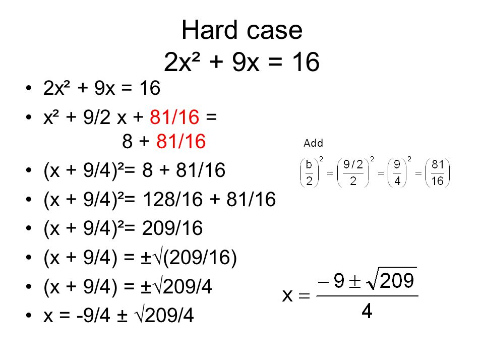 Hard case 2x² + 9x = 16 2x² + 9x = 16 x² + 9/2 x + 81/16 = /16 (x + 9/4)²= /16 (x + 9/4)²= 128/ /16 (x + 9/4)²= 209/16 (x + 9/4) = ±√(209/16) (x + 9/4) = ±√209/4 x = -9/4 ± √209/4 Add