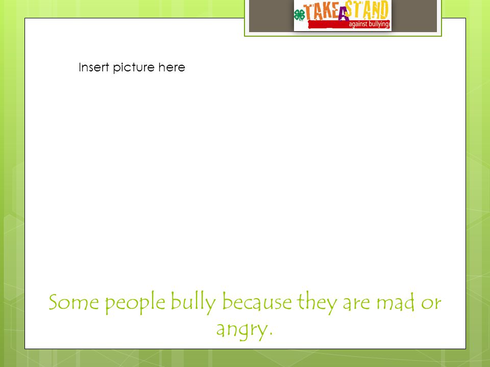 Some people bully because they are mad or angry. Insert picture here