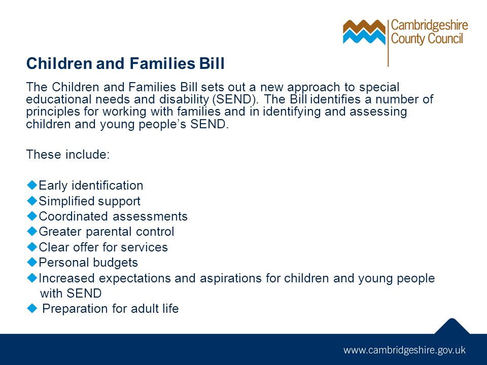 Children and Families Bill The Children and Families Bill sets out a new approach to special educational needs and disability (SEND).