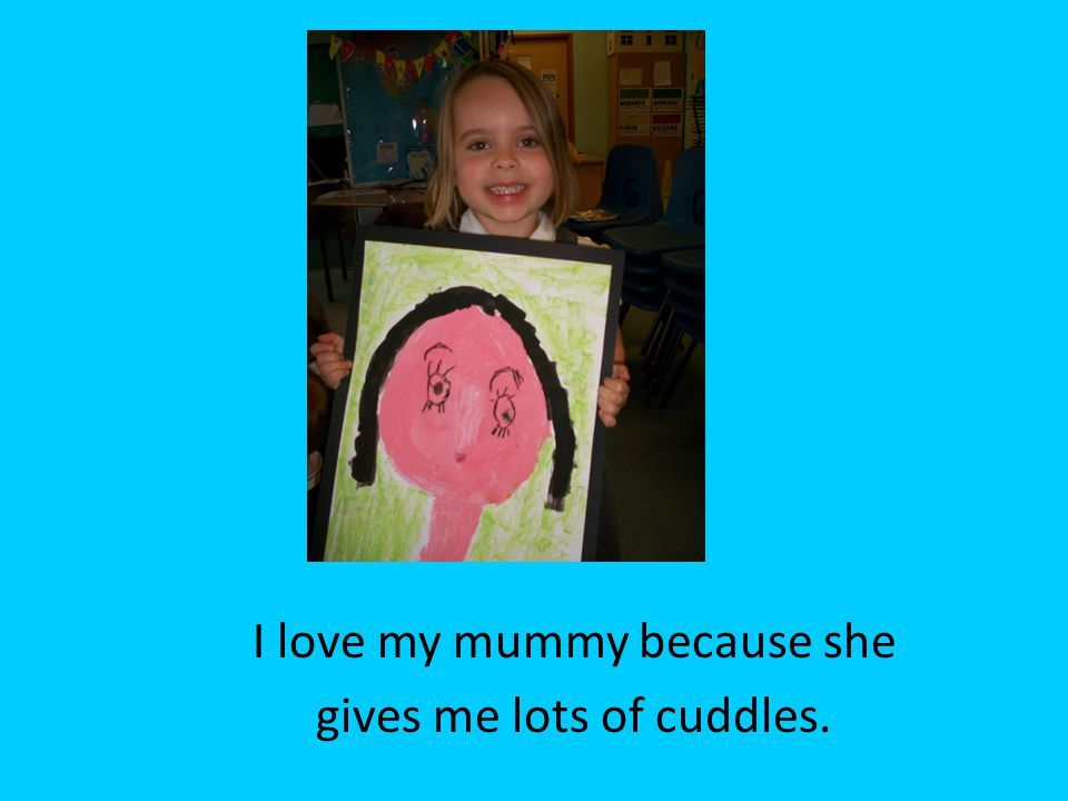 I love my mummy because she gives me lots of cuddles.