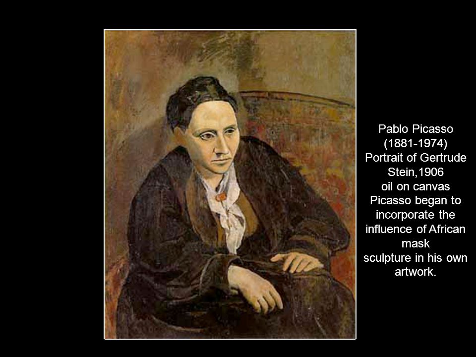 Pablo Picasso ( ) Portrait of Gertrude Stein,1906 oil on canvas Picasso began to incorporate the influence of African mask sculpture in his own artwork.