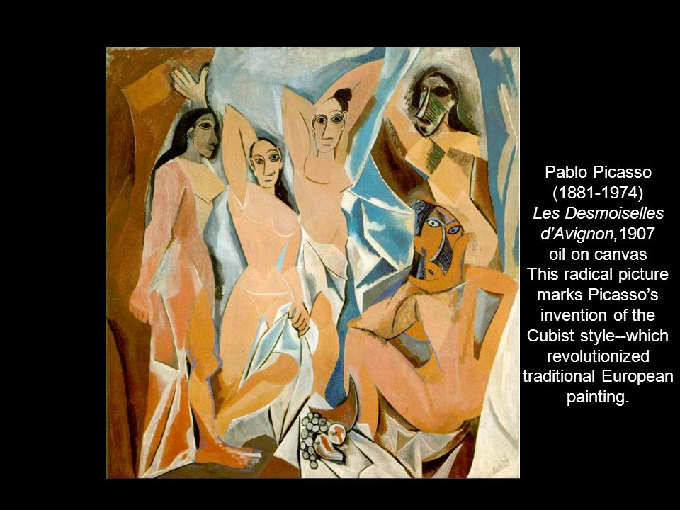 Pablo Picasso ( ) Les Desmoiselles d’Avignon,1907 oil on canvas This radical picture marks Picasso’s invention of the Cubist style--which revolutionized traditional European painting.