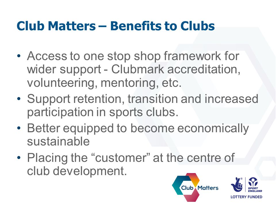 Club Matters – Benefits to Clubs Access to one stop shop framework for wider support - Clubmark accreditation, volunteering, mentoring, etc.