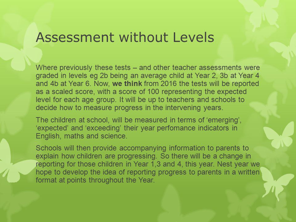 Assessment without Levels Where previously these tests – and other teacher assessments were graded in levels eg 2b being an average child at Year 2, 3b at Year 4 and 4b at Year 6.