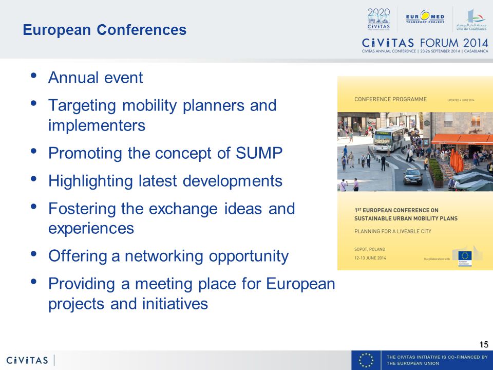 15 European Conferences Annual event Targeting mobility planners and implementers Promoting the concept of SUMP Highlighting latest developments Fostering the exchange ideas and experiences Offering a networking opportunity Providing a meeting place for European projects and initiatives