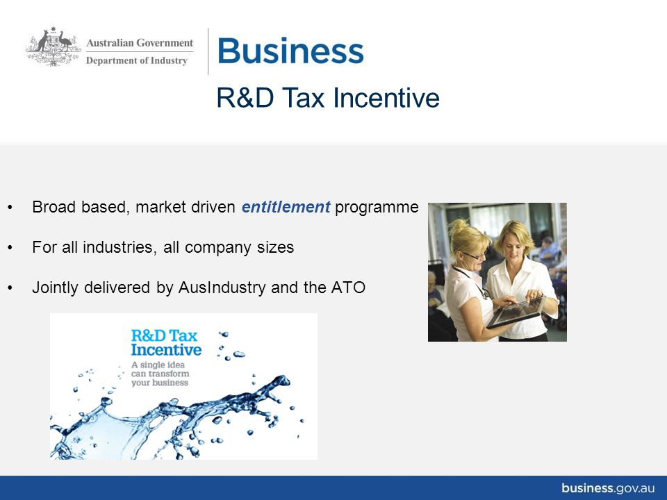 R&D Tax Incentive Broad based, market driven entitlement programme For all industries, all company sizes Jointly delivered by AusIndustry and the ATO