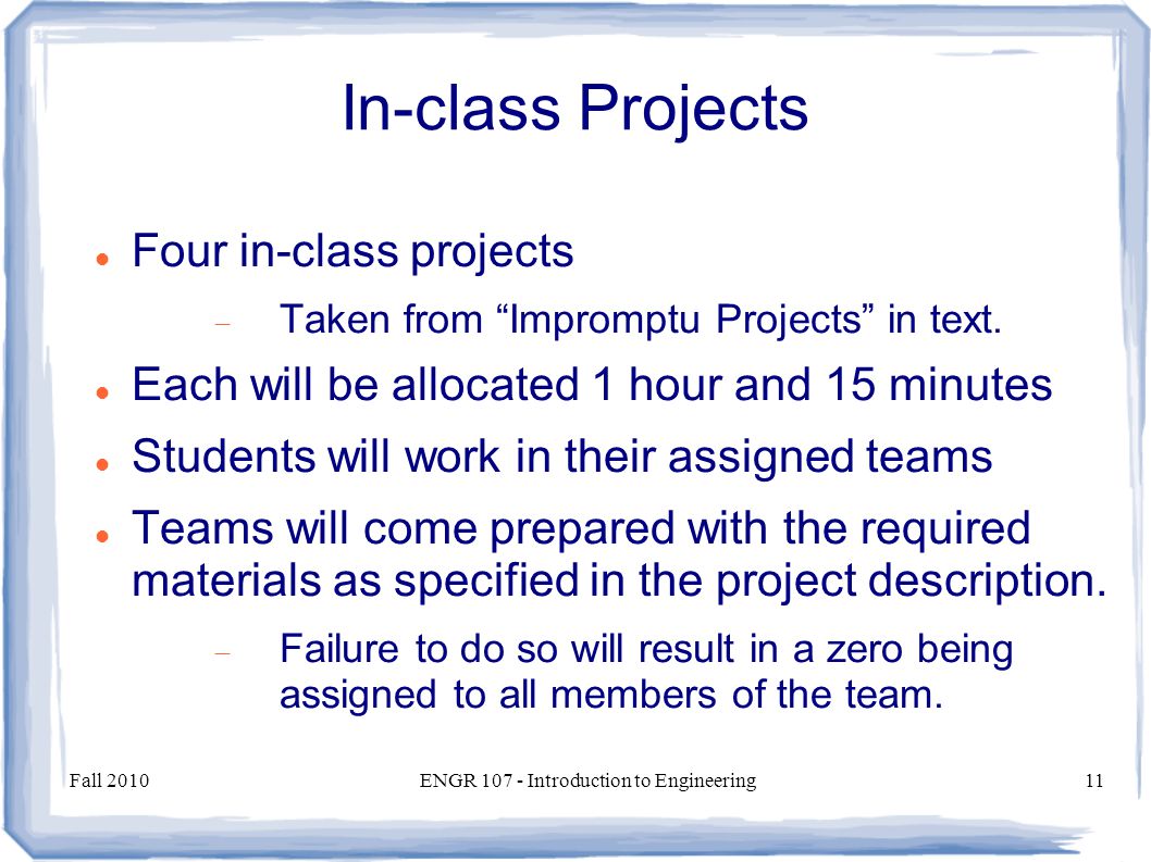 Fall 2010ENGR Introduction to Engineering11 In-class Projects Four in-class projects  Taken from Impromptu Projects in text.