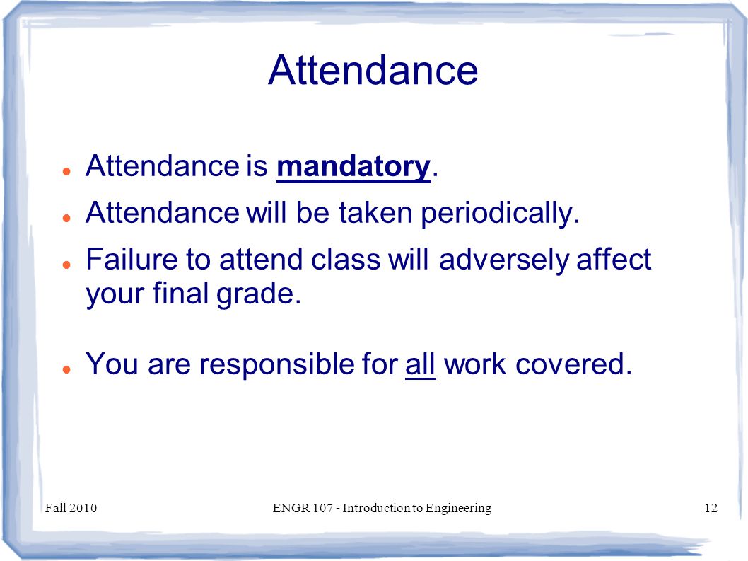 Fall 2010ENGR Introduction to Engineering12 Attendance Attendance is mandatory.