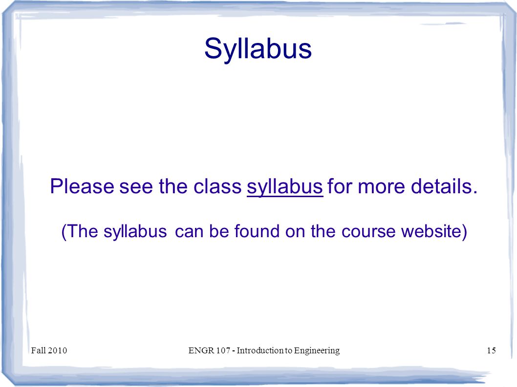 Fall 2010ENGR Introduction to Engineering15 Syllabus Please see the class syllabus for more details.