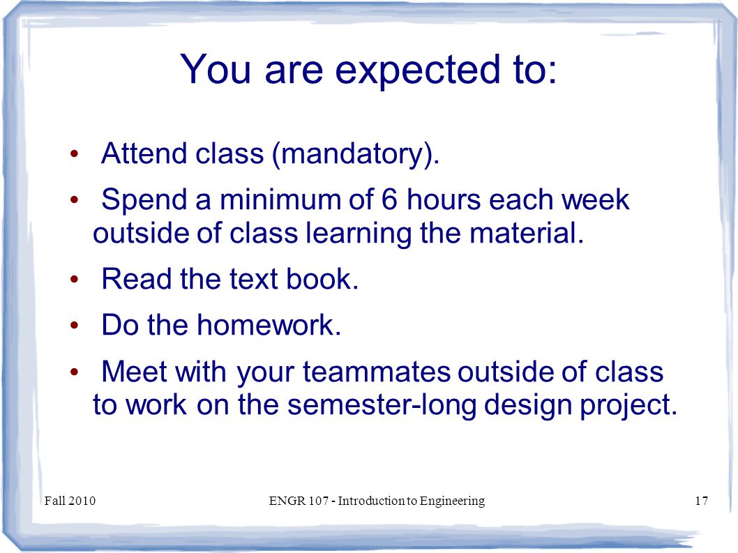 Fall 2010ENGR Introduction to Engineering17 You are expected to: Attend class (mandatory).