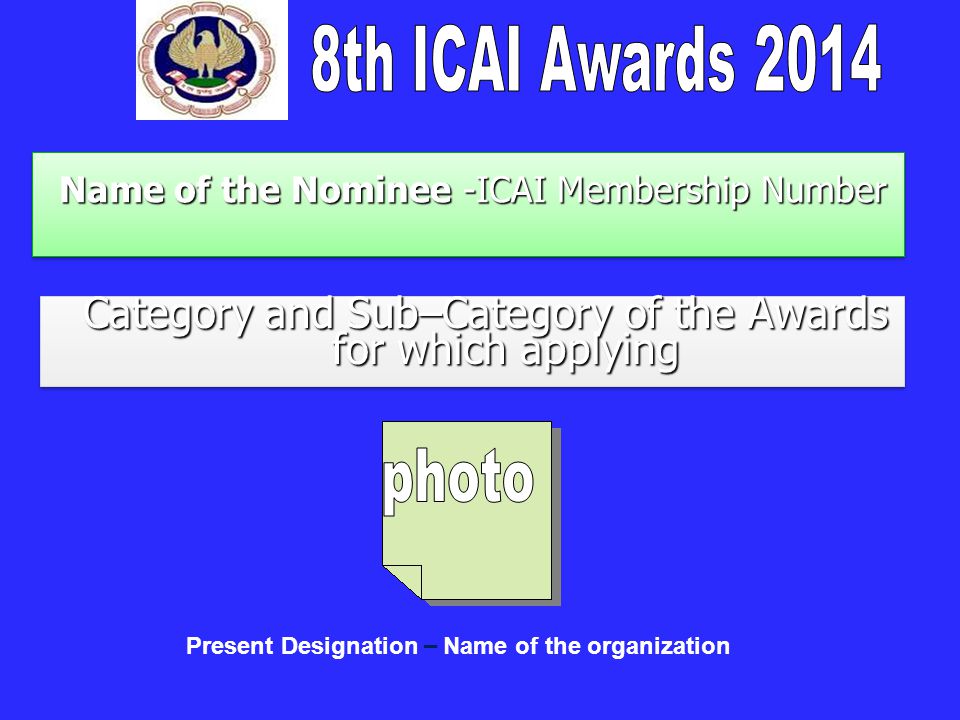 Name of the Nominee -ICAI Membership Number Name of the Nominee -ICAI Membership Number Category and Sub–Category of the Awards for which applying Category and Sub–Category of the Awards for which applying Present Designation – Name of the organization